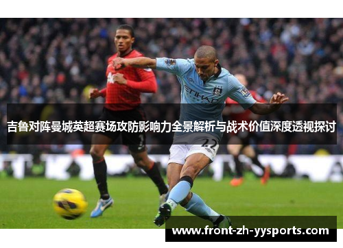 吉鲁对阵曼城英超赛场攻防影响力全景解析与战术价值深度透视探讨