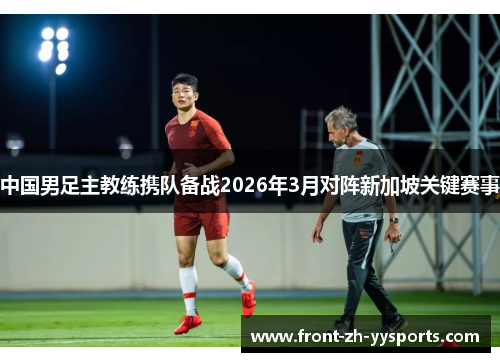 中国男足主教练携队备战2026年3月对阵新加坡关键赛事