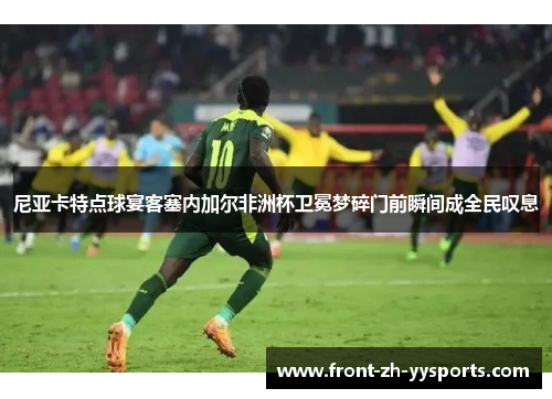 尼亚卡特点球宴客塞内加尔非洲杯卫冕梦碎门前瞬间成全民叹息