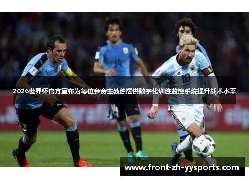 2026世界杯官方宣布为每位参赛主教练提供数字化训练监控系统提升战术水平