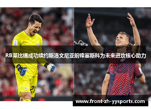 RB莱比锡成功续约斯洛文尼亚前锋塞斯科为未来进攻核心助力 RB莱比锡成功续约斯洛文尼亚前锋塞斯科为未来进攻核心助力