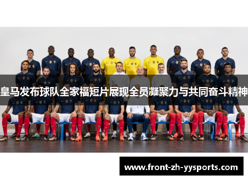皇马发布球队全家福短片展现全员凝聚力与共同奋斗精神