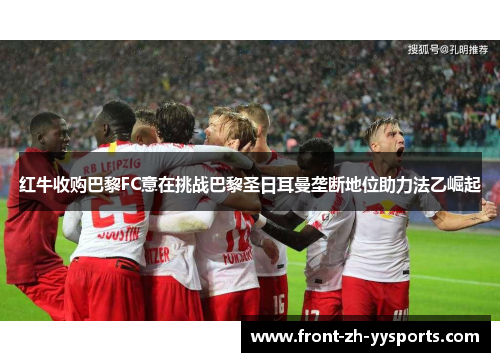 红牛收购巴黎FC意在挑战巴黎圣日耳曼垄断地位助力法乙崛起