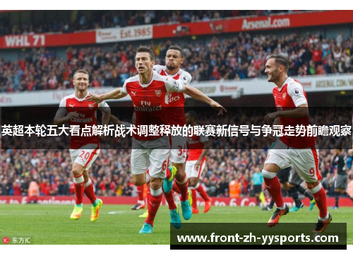 英超本轮五大看点解析战术调整释放的联赛新信号与争冠走势前瞻观察