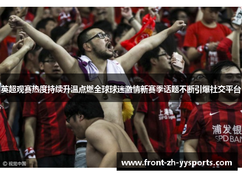 英超观赛热度持续升温点燃全球球迷激情新赛季话题不断引爆社交平台