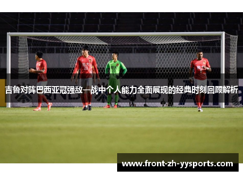 吉鲁对阵巴西亚冠强敌一战中个人能力全面展现的经典时刻回顾解析 吉鲁对阵巴西亚冠强敌一战中个人能力全面展现的经典时刻回顾解析
